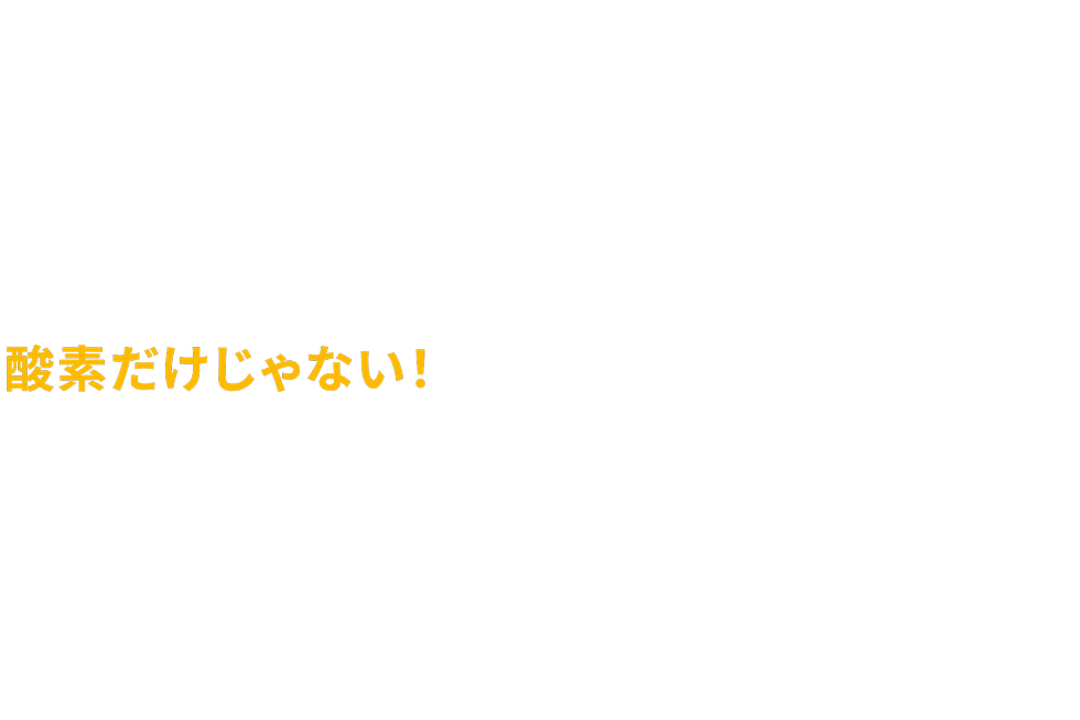 酸素だけじゃない！