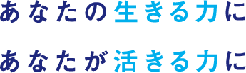 あなたの生きる力に　あなたが活きる力に